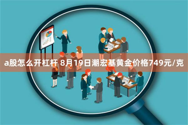 a股怎么开杠杆 8月19日潮宏基黄金价格749元/克