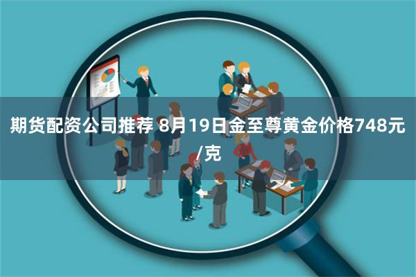 期货配资公司推荐 8月19日金至尊黄金价格748元/克