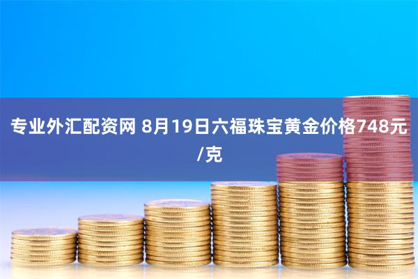 专业外汇配资网 8月19日六福珠宝黄金价格748元/克