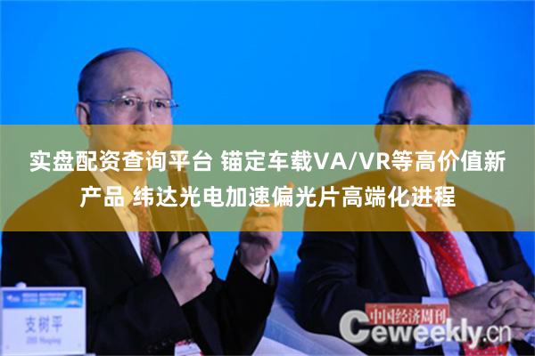 实盘配资查询平台 锚定车载VA/VR等高价值新产品 纬达光电加速偏光片高端化进程