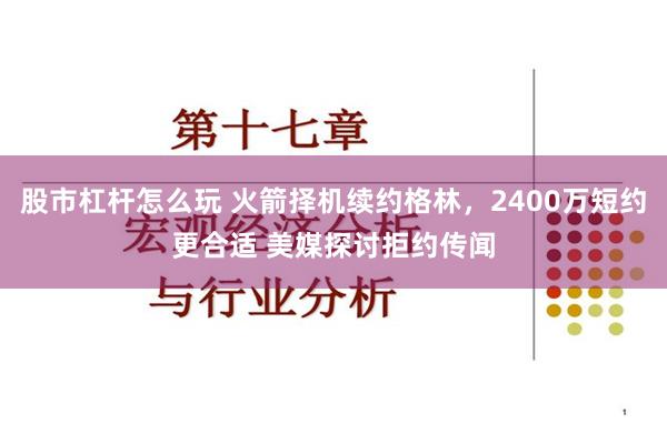 股市杠杆怎么玩 火箭择机续约格林，2400万短约更合适 美媒探讨拒约传闻