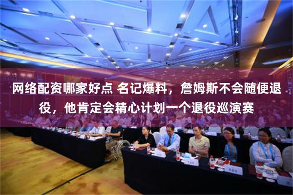 网络配资哪家好点 名记爆料，詹姆斯不会随便退役，他肯定会精心计划一个退役巡演赛