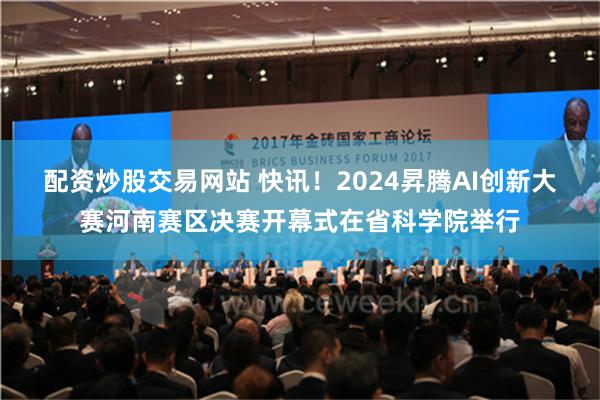 配资炒股交易网站 快讯！2024昇腾AI创新大赛河南赛区决赛开幕式在省科学院举行