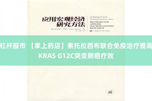 杠杆股市 【掌上药店】索托拉西布联合免疫治疗提高KRAS G12C突变肺癌疗效