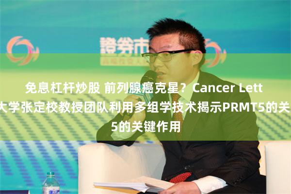 免息杠杆炒股 前列腺癌克星？Cancer Lett | 湖南大学张定校教授团队利用多组学技术揭示PRMT5的关键作用