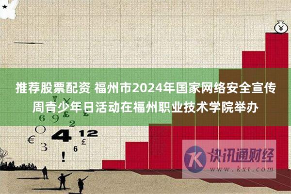 推荐股票配资 福州市2024年国家网络安全宣传周青少年日活动在福州职业技术学院举办