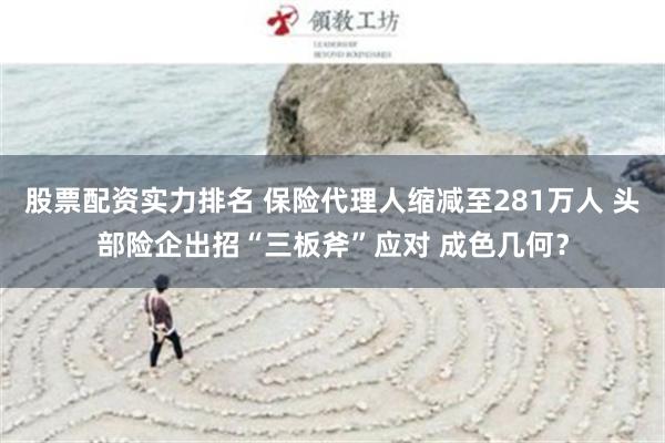 股票配资实力排名 保险代理人缩减至281万人 头部险企出招“三板斧”应对 成色几何？