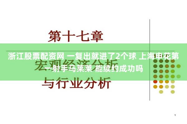 浙江股票配资网 一复出就进了2个球 上海申花第一射手马莱莱 能续约成功吗