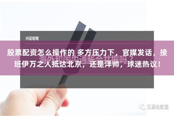 股票配资怎么操作的 多方压力下，官媒发话，接班伊万之人抵达北京，还是洋帅，球迷热议！