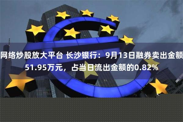 网络炒股放大平台 长沙银行：9月13日融券卖出金额51.95万元，占当日流出金额的0.82%