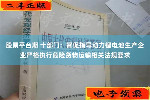 股票平台期 十部门：督促指导动力锂电池生产企业严格执行危险货物运输相关法规要求