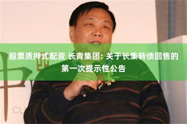 股票质押式配资 长青集团: 关于长集转债回售的第一次提示性公告