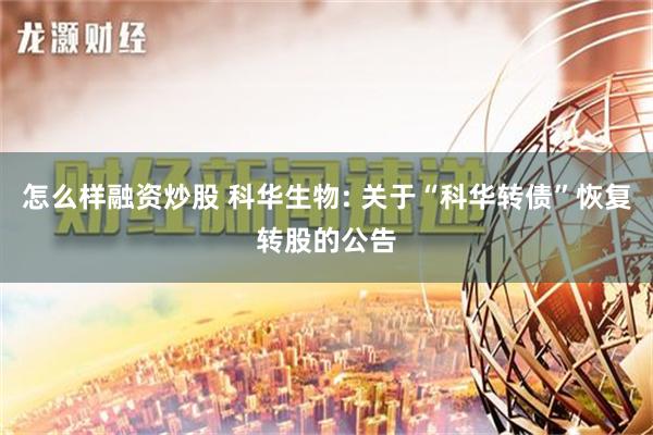 怎么样融资炒股 科华生物: 关于“科华转债”恢复转股的公告