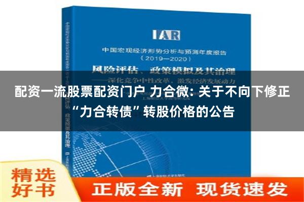 配资一流股票配资门户 力合微: 关于不向下修正“力合转债”转股价格的公告