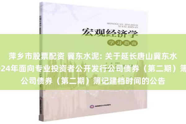 萍乡市股票配资 冀东水泥: 关于延长唐山冀东水泥股份有限公司2024年面向专业投资者公开发行公司债券（第二期）簿记建档时间的公告