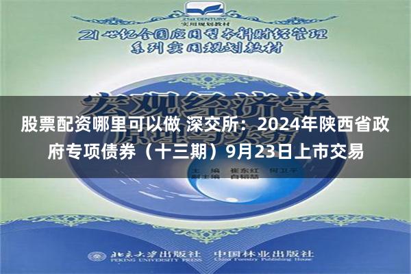 股票配资哪里可以做 深交所：2024年陕西省政府专项债券（十三期）9月23日上市交易