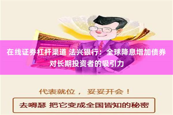 在线证劵杠杆渠道 法兴银行：全球降息增加债券对长期投资者的吸引力