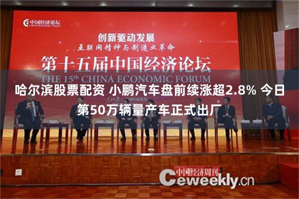 哈尔滨股票配资 小鹏汽车盘前续涨超2.8% 今日第50万辆量产车正式出厂