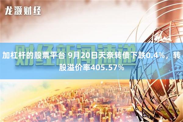 加杠杆的股票平台 9月20日天奈转债下跌0.4%，转股溢价率405.57%