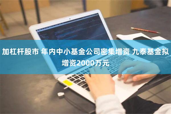 加杠杆股市 年内中小基金公司密集增资 九泰基金拟增资2000万元