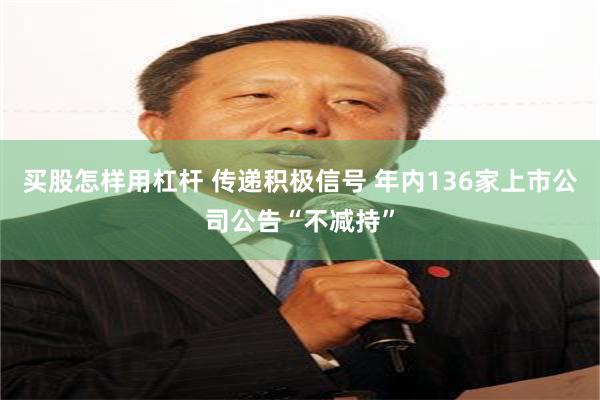 买股怎样用杠杆 传递积极信号 年内136家上市公司公告“不减持”