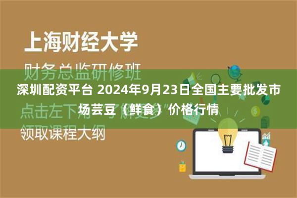 深圳配资平台 2024年9月23日全国主要批发市场芸豆（鲜食）价格行情