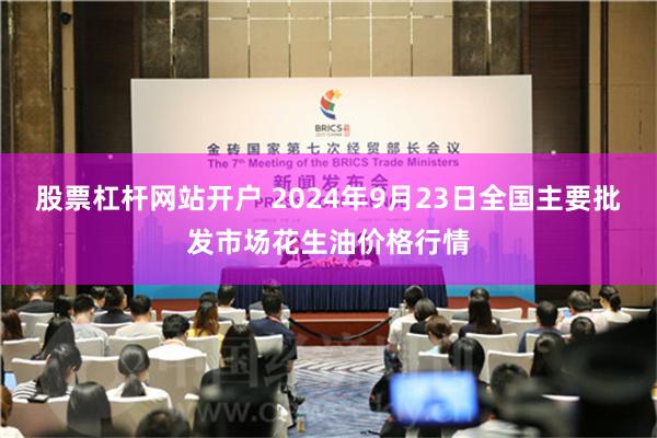 股票杠杆网站开户 2024年9月23日全国主要批发市场花生油价格行情