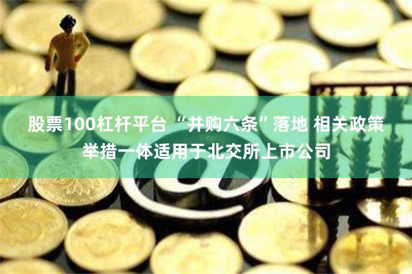 股票100杠杆平台 “并购六条”落地 相关政策举措一体适用于北交所上市公司