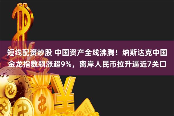 短线配资炒股 中国资产全线沸腾！纳斯达克中国金龙指数飙涨超9%，离岸人民币拉升逼近7关口