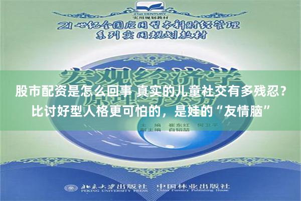 股市配资是怎么回事 真实的儿童社交有多残忍？比讨好型人格更可怕的，是娃的“友情脑”