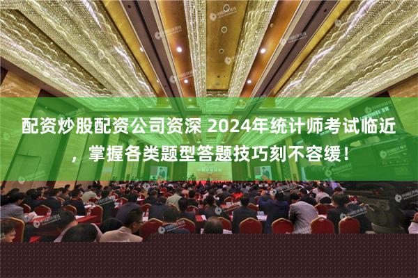 配资炒股配资公司资深 2024年统计师考试临近，掌握各类题型答题技巧刻不容缓！