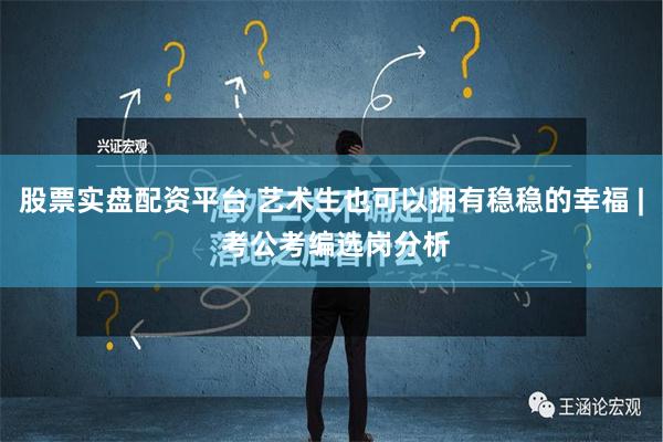 股票实盘配资平台 艺术生也可以拥有稳稳的幸福 | 考公考编选岗分析