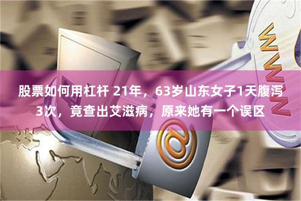 股票如何用杠杆 21年，63岁山东女子1天腹泻3次，竟查出艾滋病，原来她有一个误区