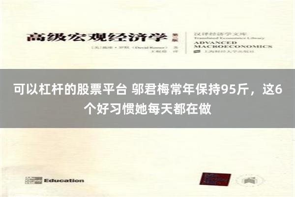 可以杠杆的股票平台 邬君梅常年保持95斤，这6个好习惯她每天都在做