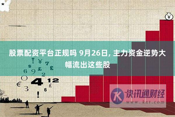 股票配资平台正规吗 9月26日, 主力资金逆势大幅流出这些股