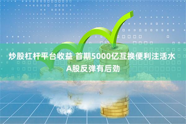 炒股杠杆平台收益 首期5000亿互换便利注活水 A股反弹有后劲