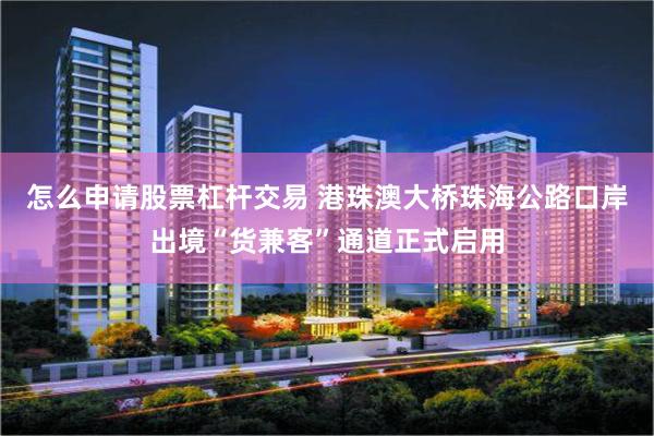 怎么申请股票杠杆交易 港珠澳大桥珠海公路口岸出境“货兼客”通道正式启用