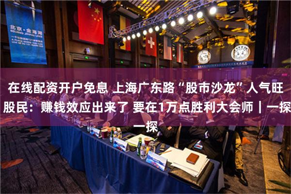 在线配资开户免息 上海广东路“股市沙龙”人气旺 股民：赚钱效应出来了 要在1万点胜利大会师｜一探