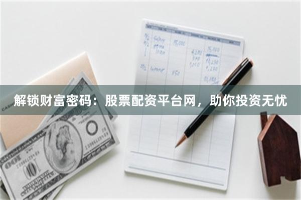 解锁财富密码：股票配资平台网，助你投资无忧