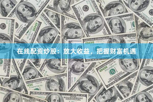 在线配资炒股：放大收益，把握财富机遇