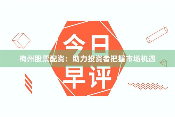 梅州股票配资：助力投资者把握市场机遇