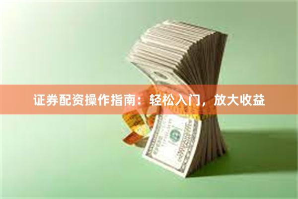 证券配资操作指南：轻松入门，放大收益