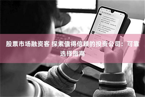 股票市场融资客 探索值得信赖的投资公司：可靠选择指南