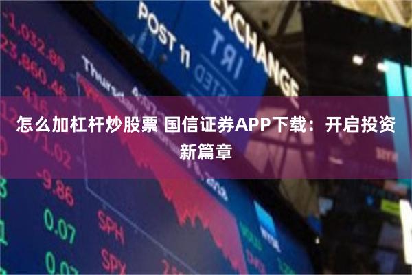 怎么加杠杆炒股票 国信证券APP下载：开启投资新篇章