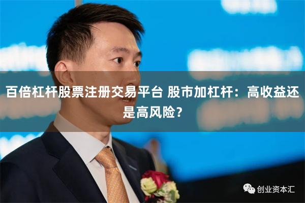 百倍杠杆股票注册交易平台 股市加杠杆：高收益还是高风险？