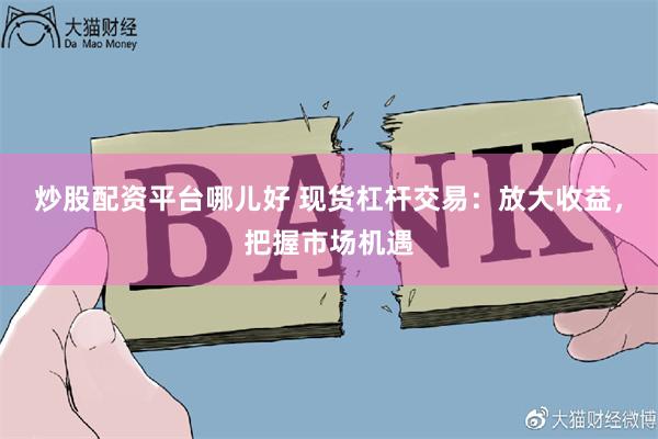 炒股配资平台哪儿好 现货杠杆交易：放大收益，把握市场机遇