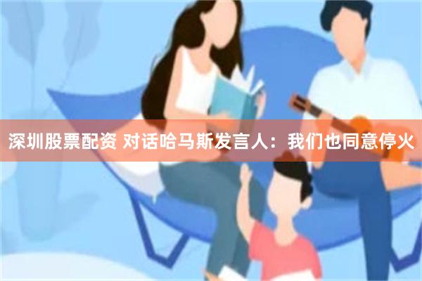 深圳股票配资 对话哈马斯发言人：我们也同意停火