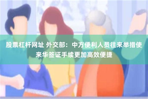 股票杠杆网址 外交部：中方便利人员往来举措使来华签证手续更加高效便捷