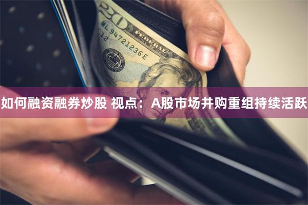 如何融资融券炒股 视点：A股市场并购重组持续活跃