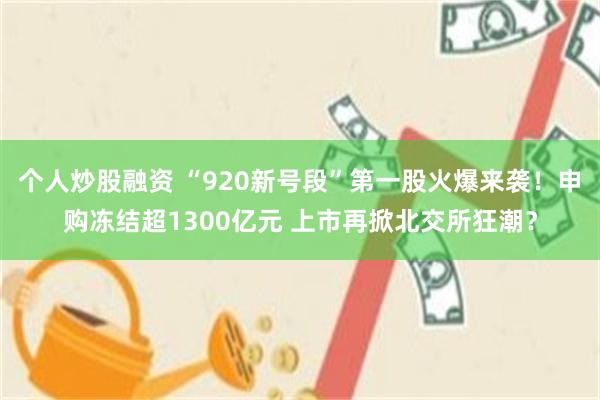 个人炒股融资 “920新号段”第一股火爆来袭！申购冻结超1300亿元 上市再掀北交所狂潮？